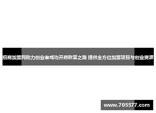 招商加盟网助力创业者成功开启致富之路 提供全方位加盟项目与创业资源